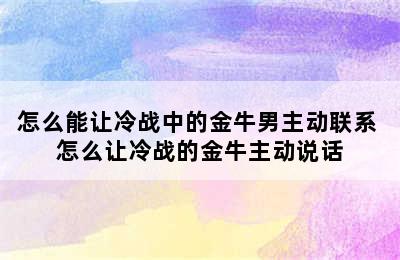 怎么能让冷战中的金牛男主动联系 怎么让冷战的金牛主动说话